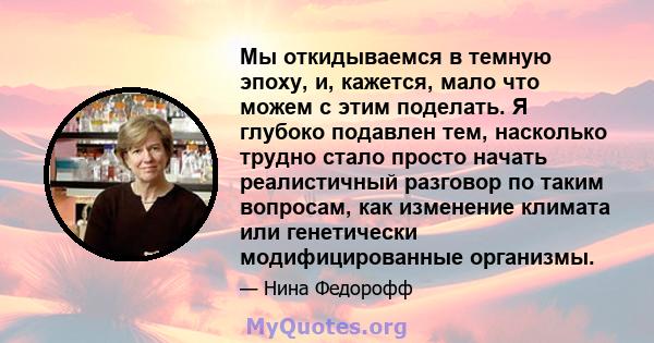 Мы откидываемся в темную эпоху, и, кажется, мало что можем с этим поделать. Я глубоко подавлен тем, насколько трудно стало просто начать реалистичный разговор по таким вопросам, как изменение климата или генетически