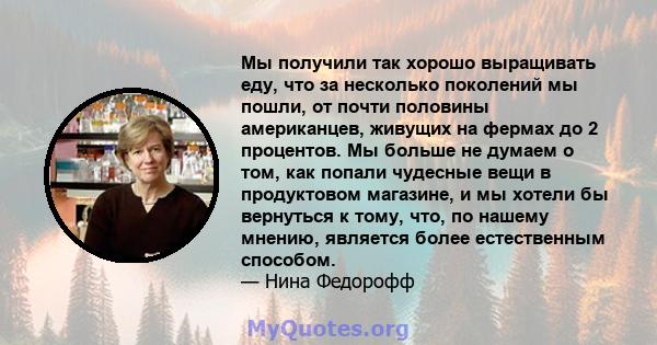 Мы получили так хорошо выращивать еду, что за несколько поколений мы пошли, от почти половины американцев, живущих на фермах до 2 процентов. Мы больше не думаем о том, как попали чудесные вещи в продуктовом магазине, и