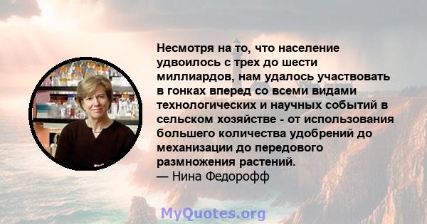 Несмотря на то, что население удвоилось с трех до шести миллиардов, нам удалось участвовать в гонках вперед со всеми видами технологических и научных событий в сельском хозяйстве - от использования большего количества