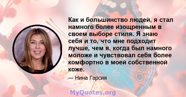 Как и большинство людей, я стал намного более изощренным в своем выборе стиля. Я знаю себя и то, что мне подходит лучше, чем я, когда был намного моложе и чувствовал себя более комфортно в моей собственной коже.