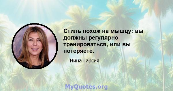 Стиль похож на мышцу: вы должны регулярно тренироваться, или вы потеряете.