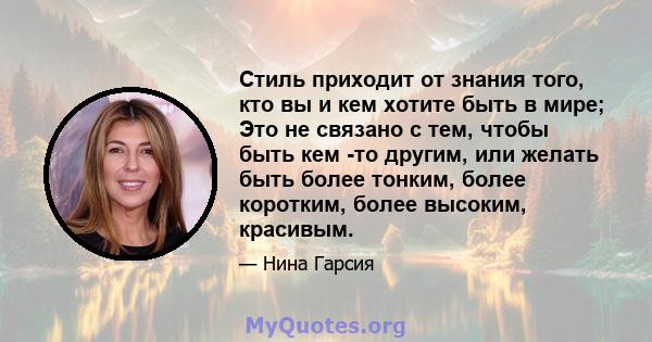 Стиль приходит от знания того, кто вы и кем хотите быть в мире; Это не связано с тем, чтобы быть кем -то другим, или желать быть более тонким, более коротким, более высоким, красивым.