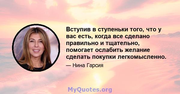 Вступив в ступеньки того, что у вас есть, когда все сделано правильно и тщательно, помогает ослабить желание сделать покупки легкомысленно.