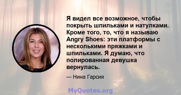 Я видел все возможное, чтобы покрыть шпильками и натулками. Кроме того, то, что я называю Angry Shoes: эти платформы с несколькими пряжками и шпильками. Я думаю, что полированная девушка вернулась.