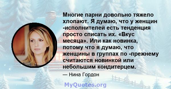 Многие парни довольно тяжело хлопают. Я думаю, что у женщин -исполнителей есть тенденция просто списать их. «Вкус месяца». Или как новинка, потому что я думаю, что женщины в группах по -прежнему считаются новинкой или