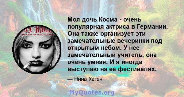 Моя дочь Косма - очень популярная актриса в Германии. Она также организует эти замечательные вечеринки под открытым небом. У нее замечательный учитель, она очень умная. И я иногда выступаю на ее фестивалях.