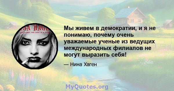 Мы живем в демократии, и я не понимаю, почему очень уважаемые ученые из ведущих международных филиалов не могут выразить себя!