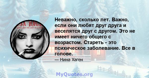 Неважно, сколько лет. Важно, если они любят друг друга и веселятся друг с другом. Это не имеет ничего общего с возрастом. Стареть - это психическое заболевание. Все в голове.