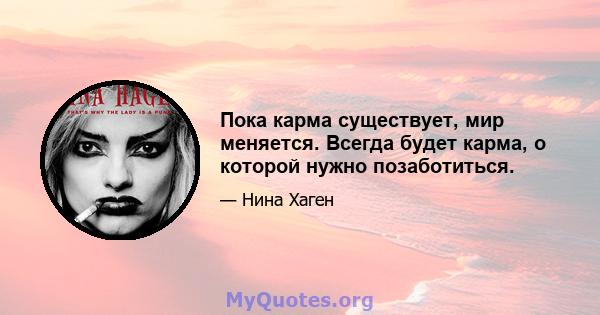 Пока карма существует, мир меняется. Всегда будет карма, о которой нужно позаботиться.