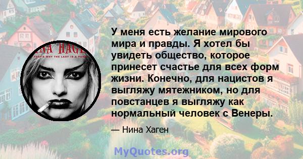 У меня есть желание мирового мира и правды. Я хотел бы увидеть общество, которое принесет счастье для всех форм жизни. Конечно, для нацистов я выгляжу мятежником, но для повстанцев я выгляжу как нормальный человек с