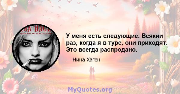 У меня есть следующие. Всякий раз, когда я в туре, они приходят. Это всегда распродано.