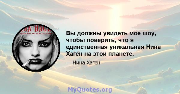 Вы должны увидеть мое шоу, чтобы поверить, что я единственная уникальная Нина Хаген на этой планете.