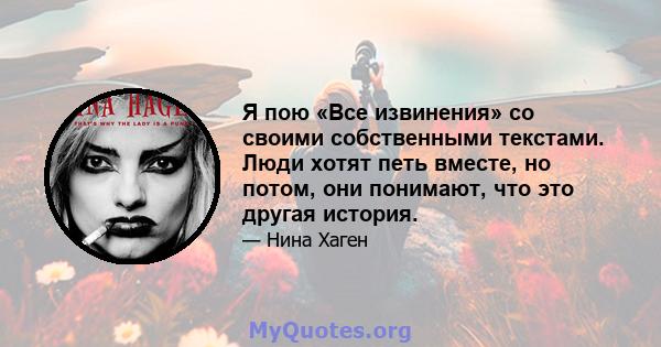 Я пою «Все извинения» со своими собственными текстами. Люди хотят петь вместе, но потом, они понимают, что это другая история.