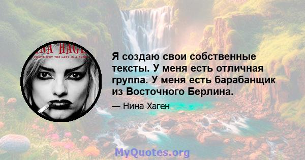 Я создаю свои собственные тексты. У меня есть отличная группа. У меня есть барабанщик из Восточного Берлина.