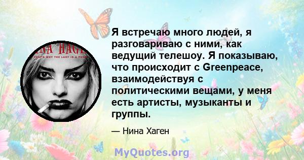 Я встречаю много людей, я разговариваю с ними, как ведущий телешоу. Я показываю, что происходит с Greenpeace, взаимодействуя с политическими вещами, у меня есть артисты, музыканты и группы.