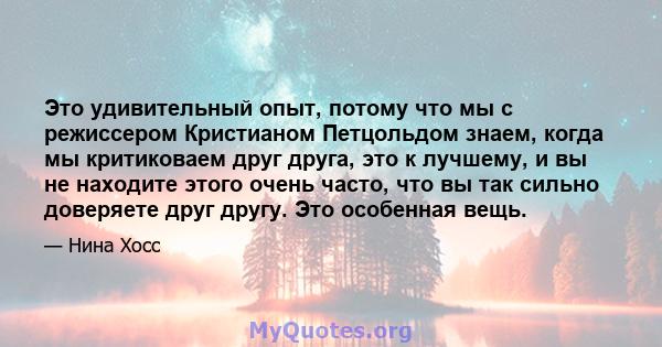 Это удивительный опыт, потому что мы с режиссером Кристианом Петцольдом знаем, когда мы критиковаем друг друга, это к лучшему, и вы не находите этого очень часто, что вы так сильно доверяете друг другу. Это особенная