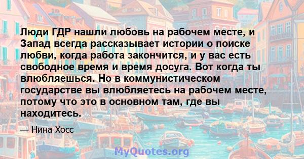 Люди ГДР нашли любовь на рабочем месте, и Запад всегда рассказывает истории о поиске любви, когда работа закончится, и у вас есть свободное время и время досуга. Вот когда ты влюбляешься. Но в коммунистическом