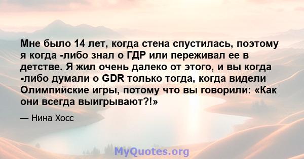 Мне было 14 лет, когда стена спустилась, поэтому я когда -либо знал о ГДР или переживал ее в детстве. Я жил очень далеко от этого, и вы когда -либо думали о GDR только тогда, когда видели Олимпийские игры, потому что вы 