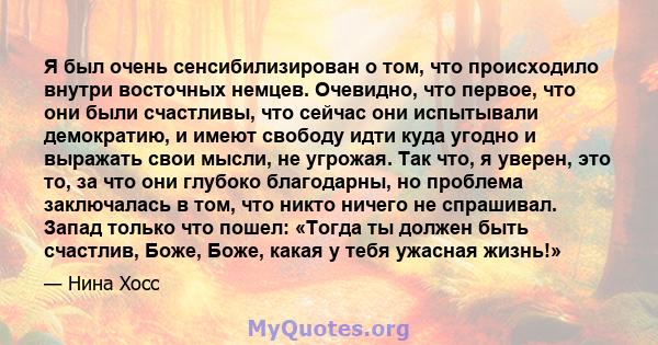 Я был очень сенсибилизирован о том, что происходило внутри восточных немцев. Очевидно, что первое, что они были счастливы, что сейчас они испытывали демократию, и имеют свободу идти куда угодно и выражать свои мысли, не 