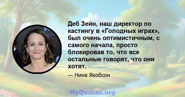 Деб Зейн, наш директор по кастингу в «Голодных играх», был очень оптимистичным, с самого начала, просто блокировав то, что все остальные говорят, что они хотят.