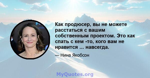 Как продюсер, вы не можете расстаться с вашим собственным проектом. Это как спать с кем -то, кого вам не нравится ... навсегда.