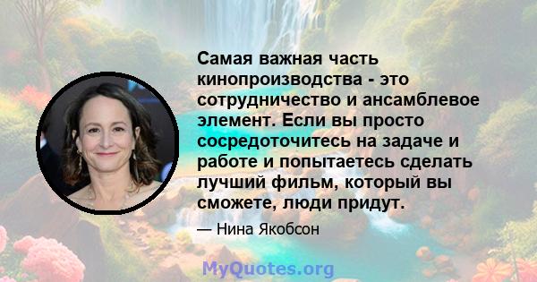 Самая важная часть кинопроизводства - это сотрудничество и ансамблевое элемент. Если вы просто сосредоточитесь на задаче и работе и попытаетесь сделать лучший фильм, который вы сможете, люди придут.