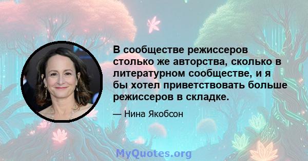 В сообществе режиссеров столько же авторства, сколько в литературном сообществе, и я бы хотел приветствовать больше режиссеров в складке.