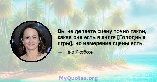 Вы не делаете сцену точно такой, какая она есть в книге [Голодные игры], но намерение сцены есть.