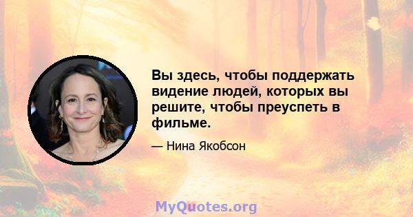 Вы здесь, чтобы поддержать видение людей, которых вы решите, чтобы преуспеть в фильме.