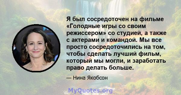 Я был сосредоточен на фильме «Голодные игры со своим режиссером» со студией, а также с актерами и командой. Мы все просто сосредоточились на том, чтобы сделать лучший фильм, который мы могли, и заработать право делать