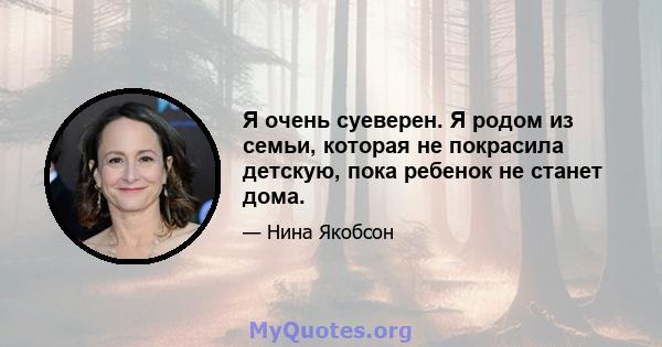 Я очень суеверен. Я родом из семьи, которая не покрасила детскую, пока ребенок не станет дома.