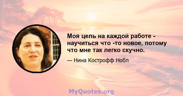 Моя цель на каждой работе - научиться что -то новое, потому что мне так легко скучно.