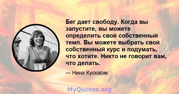 Бег дает свободу. Когда вы запустите, вы можете определить свой собственный темп. Вы можете выбрать свой собственный курс и подумать, что хотите. Никто не говорит вам, что делать.