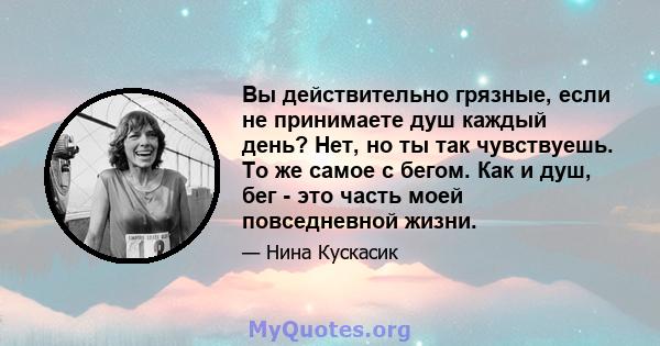 Вы действительно грязные, если не принимаете душ каждый день? Нет, но ты так чувствуешь. То же самое с бегом. Как и душ, бег - это часть моей повседневной жизни.