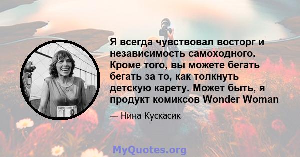 Я всегда чувствовал восторг и независимость самоходного. Кроме того, вы можете бегать бегать за то, как толкнуть детскую карету. Может быть, я продукт комиксов Wonder Woman