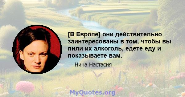 [В Европе] они действительно заинтересованы в том, чтобы вы пили их алкоголь, едете еду и показываете вам.