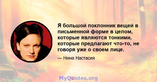 Я большой поклонник вещей в письменной форме в целом, которые являются тонкими, которые предлагают что-то, не говоря уже о своем лице.