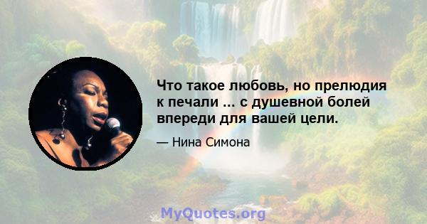 Что такое любовь, но прелюдия к печали ... с душевной болей впереди для вашей цели.