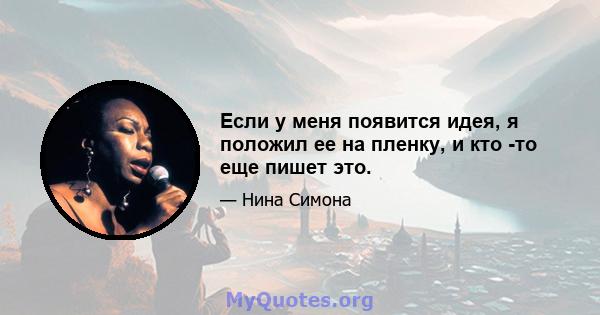 Если у меня появится идея, я положил ее на пленку, и кто -то еще пишет это.