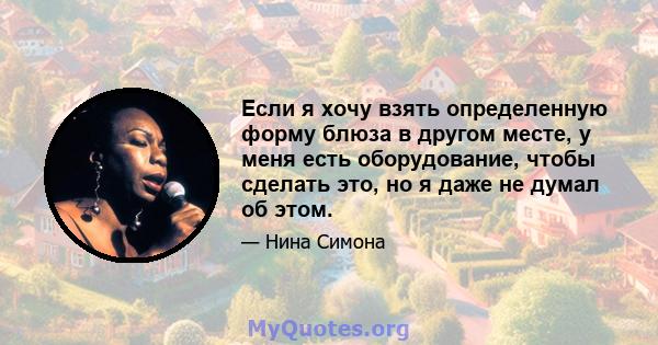 Если я хочу взять определенную форму блюза в другом месте, у меня есть оборудование, чтобы сделать это, но я даже не думал об этом.