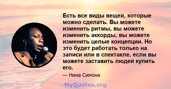 Есть все виды вещей, которые можно сделать. Вы можете изменить ритмы, вы можете изменить аккорды, вы можете изменить целые концепции. Но это будет работать только на записи или в спектакле, если вы можете заставить