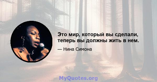 Это мир, который вы сделали, теперь вы должны жить в нем.