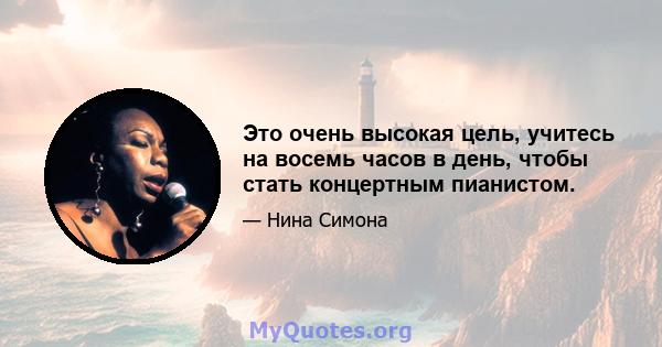 Это очень высокая цель, учитесь на восемь часов в день, чтобы стать концертным пианистом.