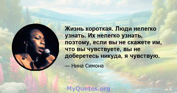 Жизнь короткая. Люди нелегко узнать. Их нелегко узнать, поэтому, если вы не скажете им, что вы чувствуете, вы не доберетесь никуда, я чувствую.