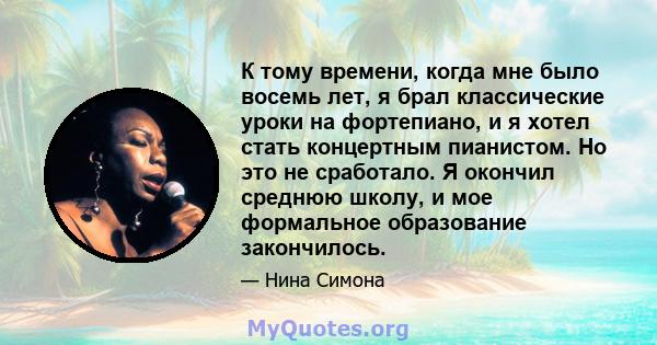 К тому времени, когда мне было восемь лет, я брал классические уроки на фортепиано, и я хотел стать концертным пианистом. Но это не сработало. Я окончил среднюю школу, и мое формальное образование закончилось.