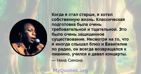 Когда я стал старше, я хотел собственную жизнь. Классическая подготовка была очень требовательной и тщательной. Это было очень защищенное существование. Несмотря на то, что я иногда слышал блюз и Евангелие по радио, он