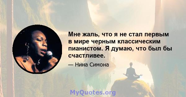 Мне жаль, что я не стал первым в мире черным классическим пианистом. Я думаю, что был бы счастливее.