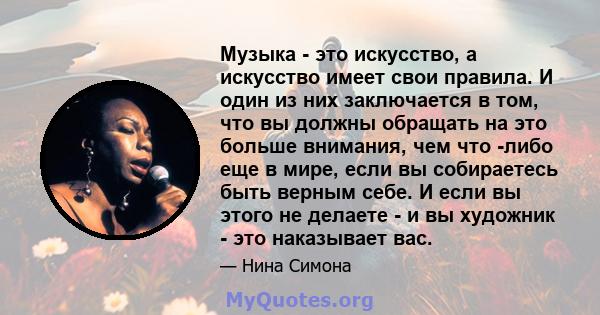 Музыка - это искусство, а искусство имеет свои правила. И один из них заключается в том, что вы должны обращать на это больше внимания, чем что -либо еще в мире, если вы собираетесь быть верным себе. И если вы этого не