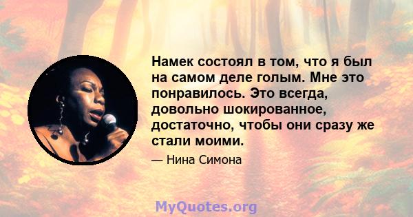 Намек состоял в том, что я был на самом деле голым. Мне это понравилось. Это всегда, довольно шокированное, достаточно, чтобы они сразу же стали моими.