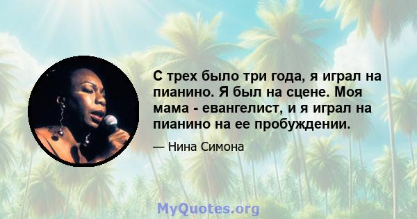 С трех было три года, я играл на пианино. Я был на сцене. Моя мама - евангелист, и я играл на пианино на ее пробуждении.